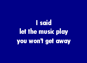 I said

let the music play
you won? get away