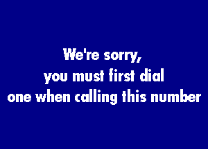 We're sorry,

you must first dial
one when calling this number