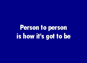 Person lo person

is how it's got to be