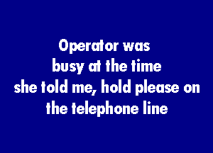 Operator was
busy (d the lime

she told me, hold please on
the telephone line