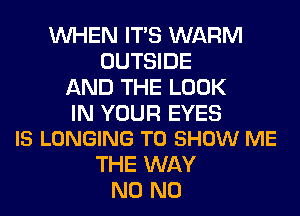 WHEN ITS WARM
OUTSIDE
AND THE LOOK

IN YOUR EYES
IS LONGING TO SHOW ME

THE WAY
N0 N0