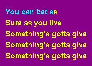 You can bet as
Sure as you live

Something's gotta give
Something's gotta give
Something's gotta give