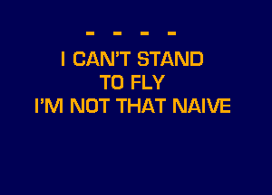 I CAN'T STAND
T0 FLY

I'M NOT THAT NAIVE