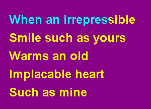 When an irrepressible
Smile such as yours

Warms an old
Implacable heart
Such as mine