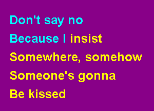 Don't say no
Because I insist

Somewhere, somehow
Someone's gonna
Be kissed