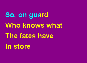 So, on guard
Who knows what

The fates have
In store