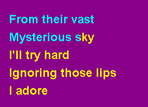 From their vast
Mysterious sky

I'll try hard
Ignoring those lips
I adore