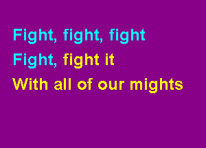 Fight, fight, fight
Fight, fight it

With all of our mights