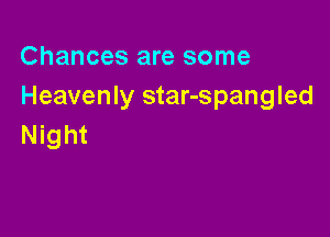 Chances are some
Heavenly star-spangled

Night