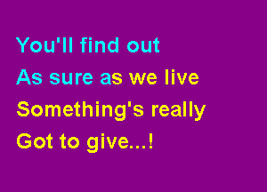 You'll find out
As sure as we live

Something's really
Got to give...!