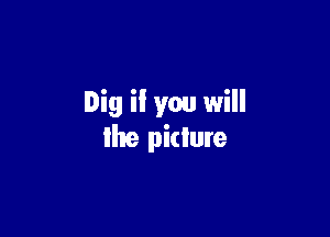 Dig if you will

re pidure
