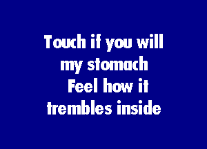 Youth if you will
my stomach

Feel how il
Irembles inside