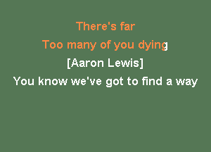 There's far
Too many of you dying
(Aaron Lewisl

You know we've got to fund a way