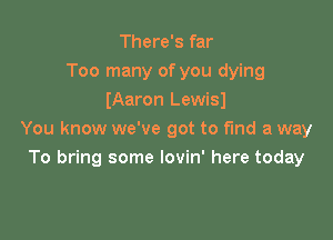 There's far
Too many of you dying
(Aaron Lewisl

You know we've got to fund a way
To bring some lovin' here today
