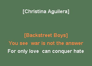 IChristina Aguileral

IBackstreet 80st
You see war is not the answer

For only love can conquer hate