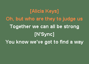 IAlicia Keysl
Oh, but who are they to judge us
Together we can all be strong

IN'Syncl
You know we've got to fund a way