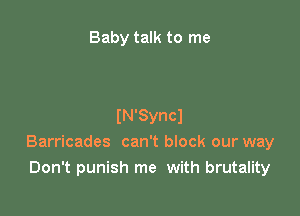 Baby talk to me

IN'Syncl
Barricades can't block our way
Don't punish me with brutality