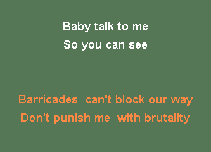 Baby talk to me
So you can see

Barricades can't block our way
Don't punish me with brutality
