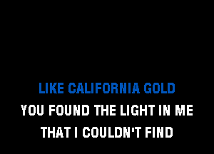 LIKE CALIFORNIA GOLD
YOU FOUND THE LIGHT IN ME
THAT I COULDN'T FIND