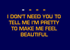 I DON'T NEED YOU TO
TELL ME I'M PRETTY
TO MAKE ME FEEL
BEAUTIFUL