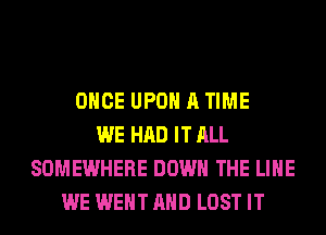 ONCE UPON A TIME
WE HAD IT ALL
SOMEWHERE DOWN THE LINE
WE WENT AND LOST IT
