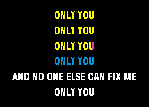 ONLY YOU
ONLY YOU
ONLY YOU

ONLY YOU
AND NO ONE ELSE CAN FIX ME
ONLY YOU