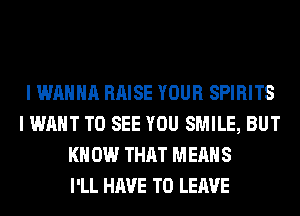 I WANNA RAISE YOUR SPIRITS
I WANT TO SEE YOU SMILE, BUT
KN 0W THAT MEANS
I'LL HAVE TO LEAVE