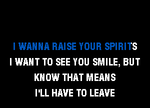 I WANNA RAISE YOUR SPIRITS
I WANT TO SEE YOU SMILE, BUT
KN 0W THAT MEANS
I'LL HAVE TO LEAVE
