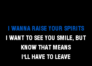 I WANNA RAISE YOUR SPIRITS
I WANT TO SEE YOU SMILE, BUT
KN 0W THAT MEANS
I'LL HAVE TO LEAVE