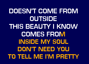 DOESN'T COME FROM
OUTSIDE
THIS BEAUTY I KNOW

COMES FROM
INSIDE MY SOUL
DON'T NEED YOU

TO TELL ME I'M PRE'ITY