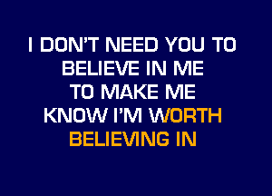 I DON'T NEED YOU TO
BELIEVE IN ME
TO MAKE ME
KNOW I'M WORTH
BELIEVING IN