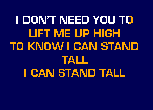 I DON'T NEED YOU TO
LIFT ME UP HIGH
T0 KNOWI CAN STAND
TALL
I CAN STAND TALL