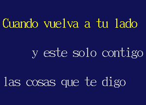 Cuando vuelva a tu lado
y este solo contigo

las cosas que te digo