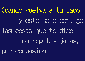 Cuando vuelva a tu lado
y ache solo contigo
las cosas que Joe digo
no repitas jamas,
por compasion