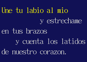 Une tu labio a1 mio
y estrechame
en tus brazos
y cuenta lOS latidos
de nuwtro corazon.