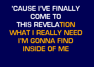 'CAUSE I'VE FINALLY
COME TO
THIS REVELATION
WHAT I REALLY NEED
I'M GONNA FIND
INSIDE OF ME