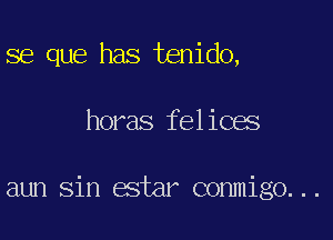 se que has tenido,

horas felices

aun sin estar conmigo...