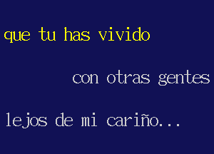 que tu has vivido

con otras gentes

lejos de mi cariflo. ..