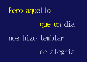 Pero aquello

que un dia
nos hizo temblar

de alegria