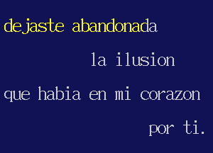 dejaste abandonada

la ilusion

que habia en mi corazon

por ti.