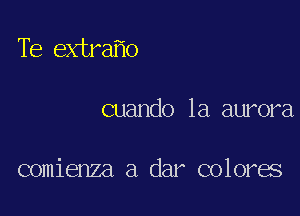 Te extra o

cuando 1a aurora

comienza a dar colores