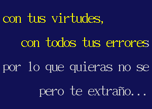 con tus Virtudas,
con todos tus errorae
por lo que quieras no se

pero Joe extrafio. . .