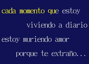 cada momento que estoy
Viviendo a diario
estoy muriendo amor

porque te extra o...