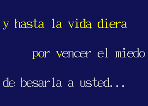 y hasta la Vida diera

por vencer e1 miedo

de besarla a usted...
