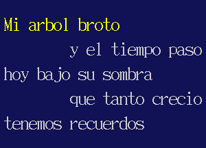 Mi arbol broto
y el tiempo paso

hoy bajo su sombra
que tanto crecio
tenemos recuerdos