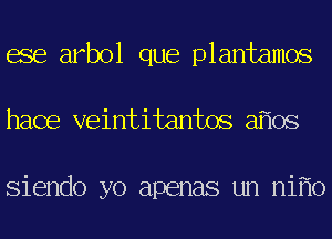 ese arbol que plantamos
hace veintitantos a os

Siendo yo apenas un ni 0