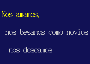 Nos amamos,

nos besamos como novios

nos deseamos