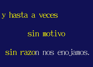 y hasta 8 veces

sin motivo

sin razon nos enojamos.