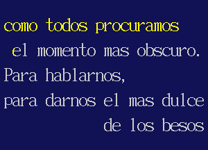 como todos procuramos
e1 momento mas obscuro.
Para hablarnos,

para darnos e1 mas dulce
de los besos