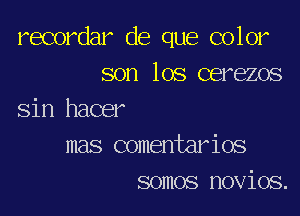 recordar de que color
son los cerezos

sin hacer
mas comentarios
somos novios.